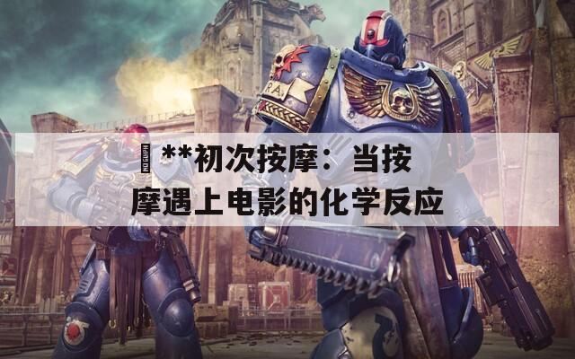 巜**初次按摩：当按摩遇上电影的化学反应