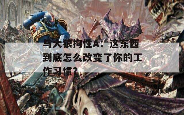 与大狼拘性A：这东西到底怎么改变了你的工作习惯？