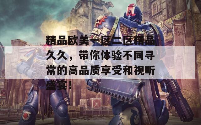 精品欧美一区二区精品久久，带你体验不同寻常的高品质享受和视听盛宴！