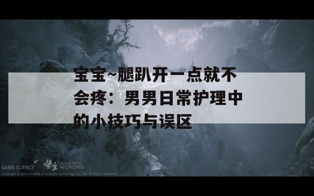 宝宝～腿趴开一点就不会疼：男男日常护理中的小技巧与误区