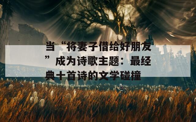 当“将妻子借给好朋友”成为诗歌主题：最经典十首诗的文学碰撞