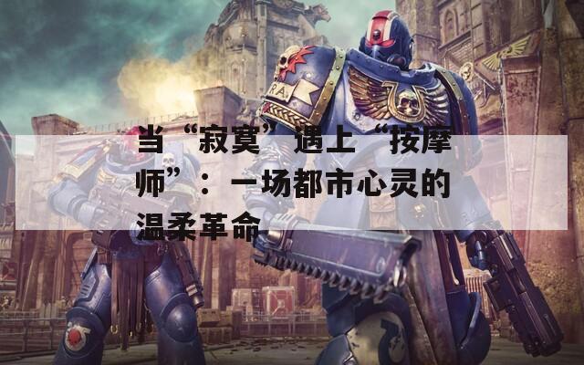 当“寂寞”遇上“按摩师”：一场都市心灵的温柔革命