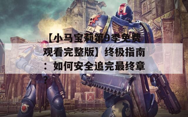【小马宝莉第9季免费观看完整版】终极指南：如何安全追完最终章？