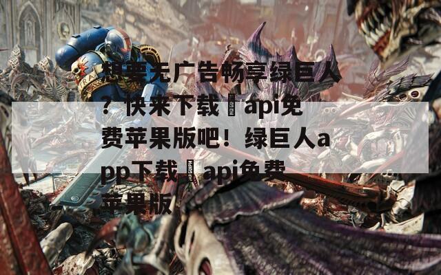 想要无广告畅享绿巨人？快来下载汅api免费苹果版吧！绿巨人app下载汅api免费苹果版