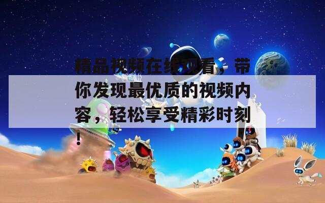 精品视频在线观看，带你发现最优质的视频内容，轻松享受精彩时刻！