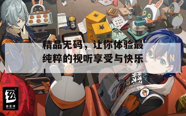 精品无码，让你体验最纯粹的视听享受与快乐！