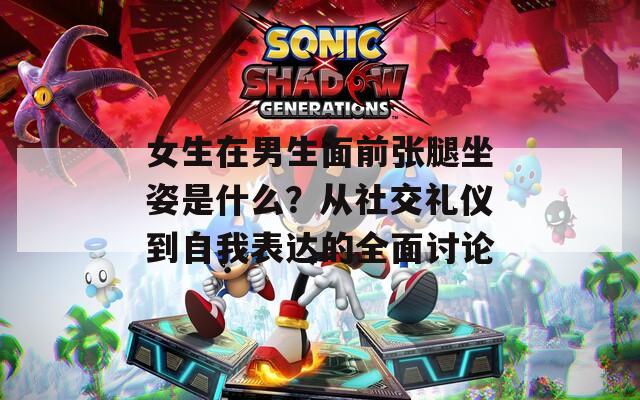 女生在男生面前张腿坐姿是什么？从社交礼仪到自我表达的全面讨论