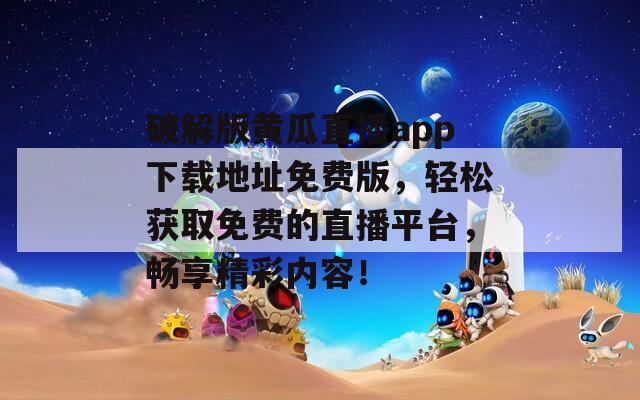 破解版黄瓜直播app下载地址免费版，轻松获取免费的直播平台，畅享精彩内容！