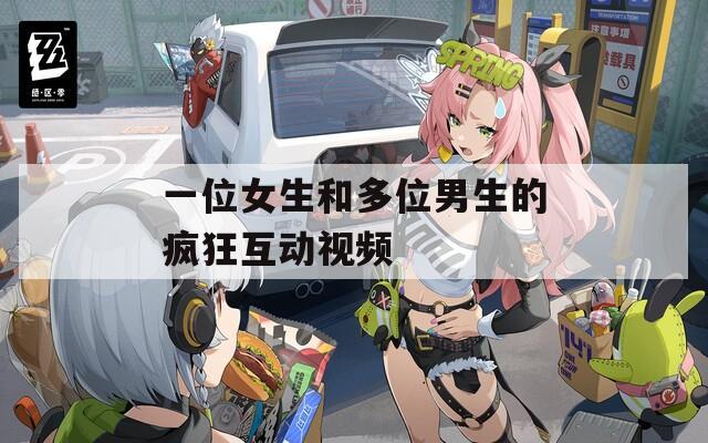 一位女生和多位男生的疯狂互动视频