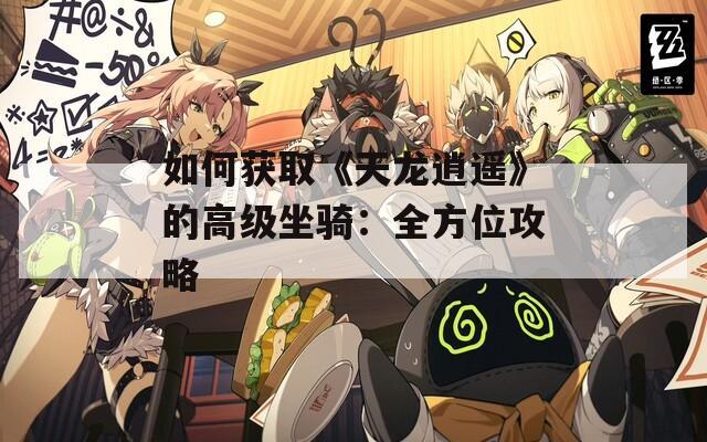 如何获取《天龙逍遥》的高级坐骑：全方位攻略