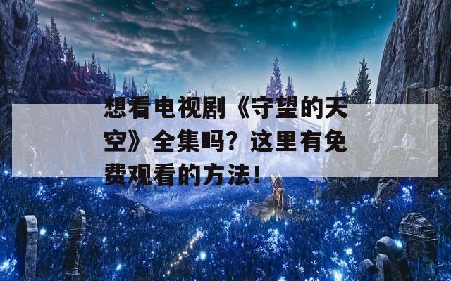 想看电视剧《守望的天空》全集吗？这里有免费观看的方法！
