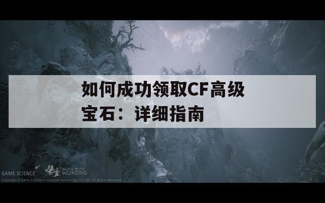 如何成功领取CF高级宝石：详细指南