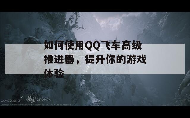如何使用QQ飞车高级推进器，提升你的游戏体验