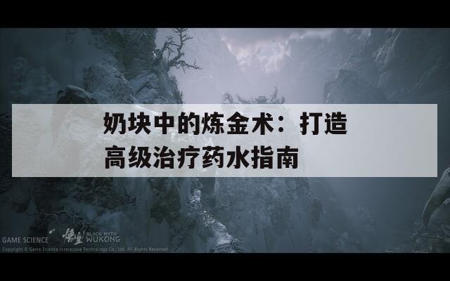 奶块中的炼金术：打造高级治疗药水指南
