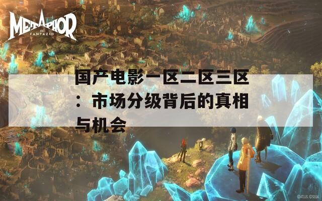 国产电影一区二区三区：市场分级背后的真相与机会