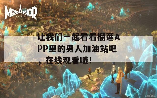让我们一起看看榴莲APP里的男人加油站吧，在线观看哦！