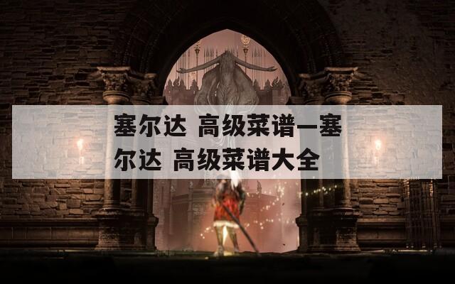 塞尔达 高级菜谱—塞尔达 高级菜谱大全