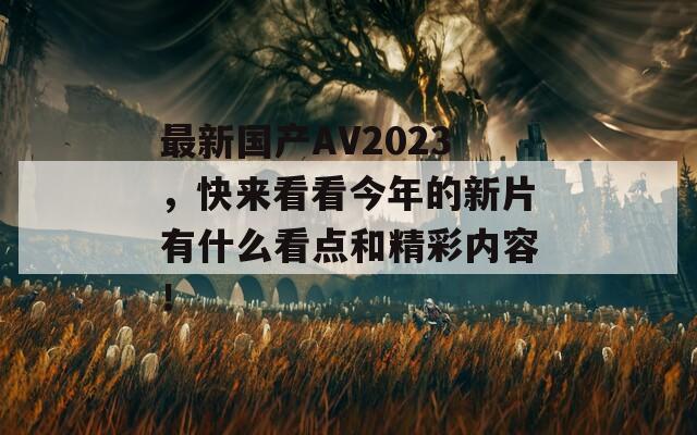 最新国产AV2023，快来看看今年的新片有什么看点和精彩内容！  第1张