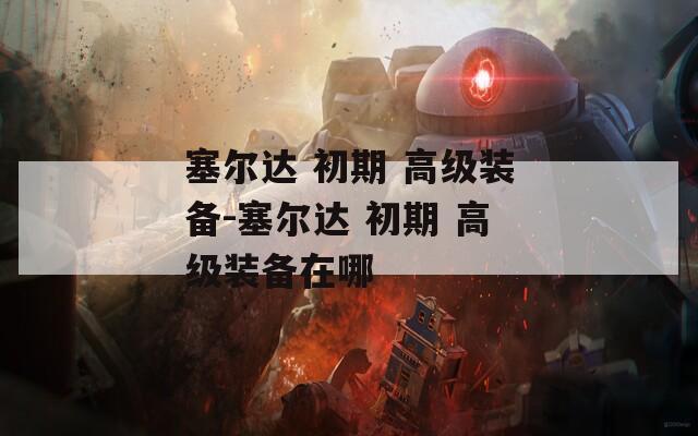 塞尔达 初期 高级装备-塞尔达 高级装备在哪  第1张