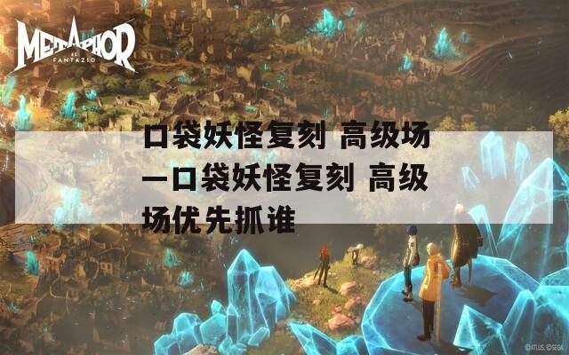 口袋妖怪复刻 高级场—口袋妖怪复刻 高级场优先抓谁