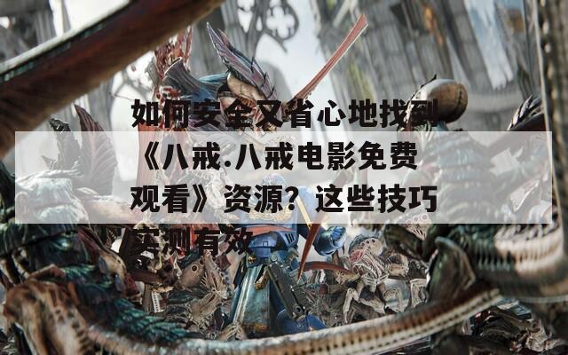 如何安全又省心地找到《八戒.八戒电影免费观看》资源？这些技巧实测有效