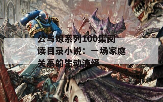 公与媳系列100集阅读目录小说：一场家庭关系的生动演绎