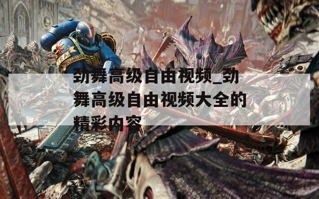 劲舞高级自由视频_劲舞高级自由视频大全的精彩内容
