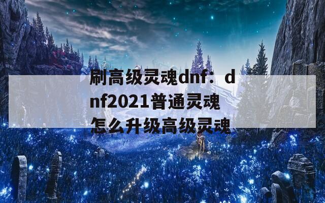刷高级灵魂dnf：dnf2021普通灵魂怎么升级高级灵魂  第1张