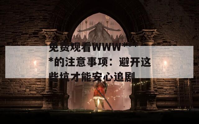 免费观看WWW****的注意事项：避开这些坑才能安心追剧