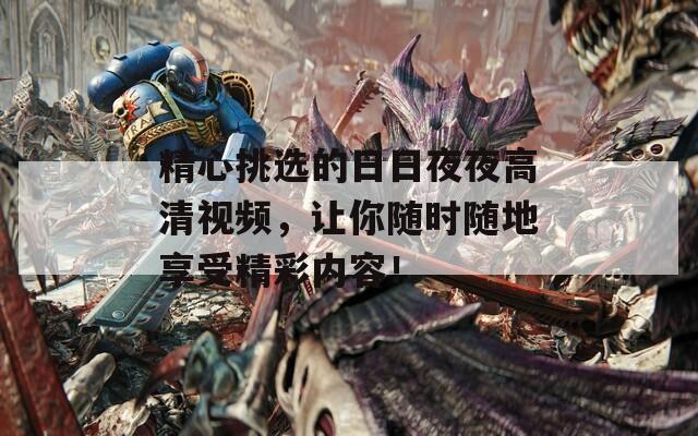精心挑选的日日夜夜高清视频，让你随时随地享受精彩内容！