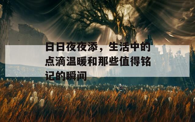 日日夜夜添，生活中的点滴温暖和那些值得铭记的瞬间