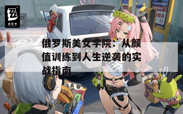 俄罗斯美女学院：从颜值训练到人生逆袭的实战指南
