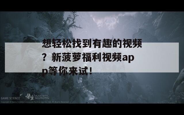 想轻松找到有趣的视频？新菠萝福利视频app等你来试！