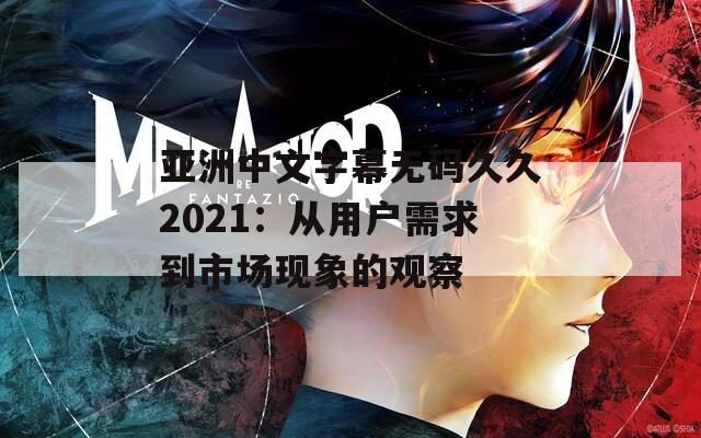 亚洲中文字幕无码久久2021：从用户需求到市场现象的观察