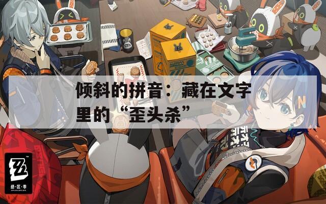 倾斜的拼音：藏在文字里的“歪头杀”