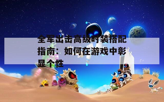 全军出击高级时装搭配指南：如何在游戏中彰显个性