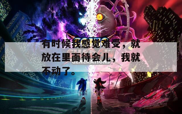 有时候我感觉难受，就放在里面待会儿，我就不动了。