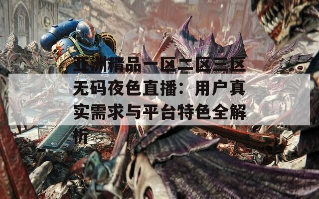 亚洲精品一区二区三区无码夜色直播：用户真实需求与平台特色全解析  第1张