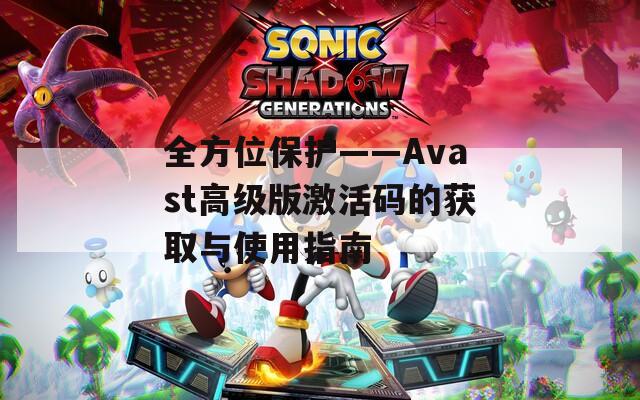 全方位保护——Avast高级版激活码的获取与使用指南
