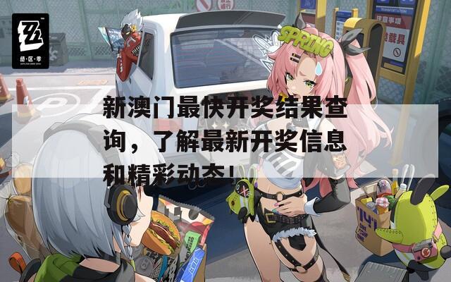 新澳门最快开奖结果查询，了解最新开奖信息和精彩动态！