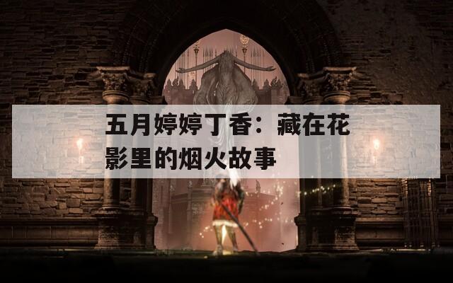 五月婷婷丁香：藏在花影里的烟火故事