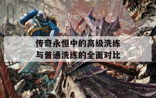 传奇永恒中的高级洗练与普通洗练的全面对比