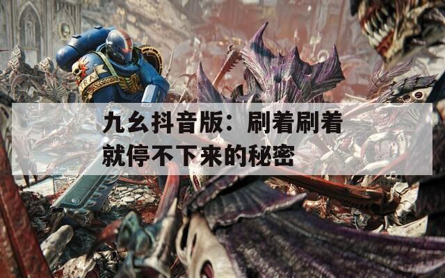 九幺抖音版：刷着刷着就停不下来的秘密
