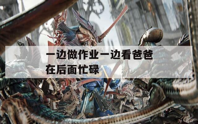一边做作业一边看爸爸在后面忙碌