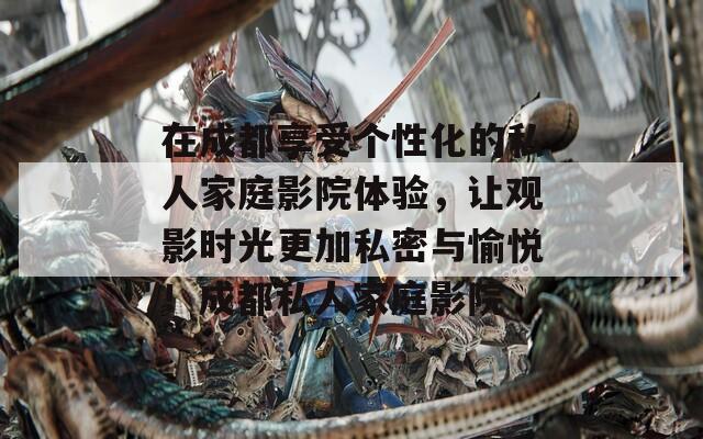在成都享受个性化的私人家庭影院体验，让观影时光更加私密与愉悦！成都私人家庭影院  第1张