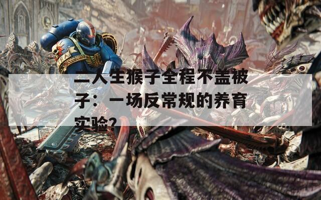 二人生猴子全程不盖被子：一场反常规的养育实验？  第1张