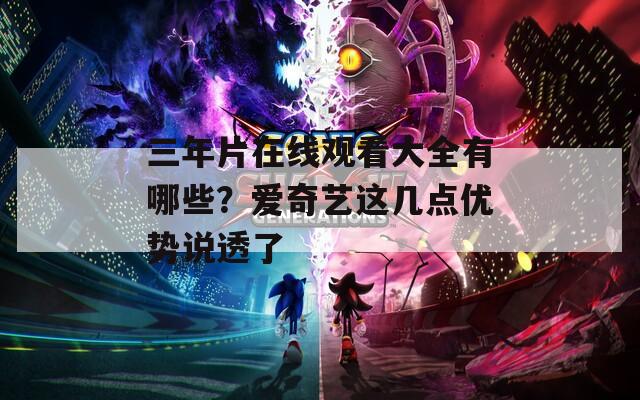 三年片在线观看大全有哪些？爱奇艺这几点优势说透了