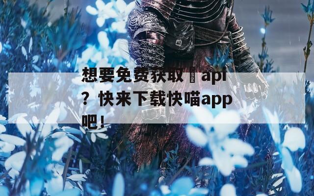 想要免费获取汅api？快来下载快喵app吧！