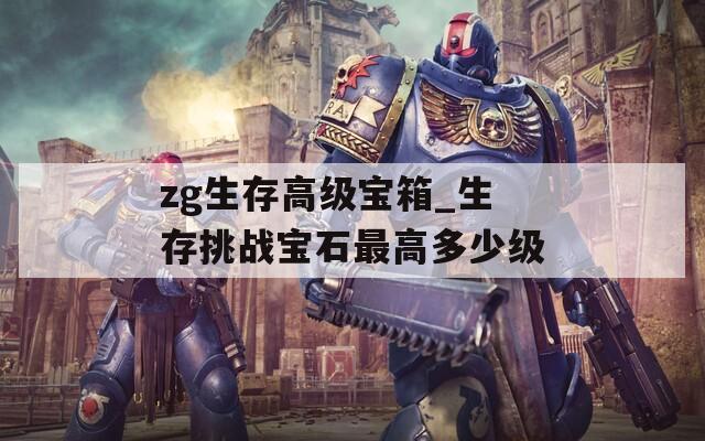 zg生存高级宝箱_生存挑战宝石最高多少级