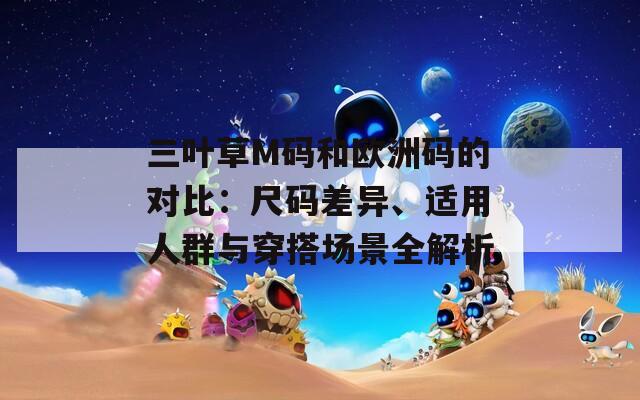 三叶草M码和欧洲码的对比：尺码差异、适用人群与穿搭场景全解析